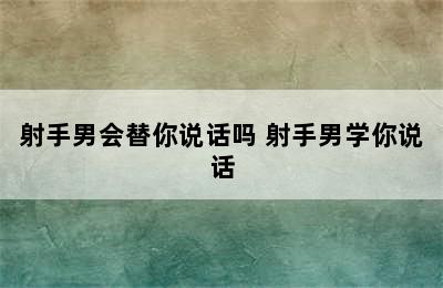 射手男会替你说话吗 射手男学你说话